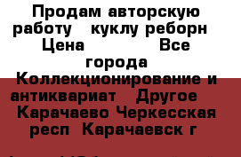 Продам авторскую работу - куклу-реборн › Цена ­ 27 000 - Все города Коллекционирование и антиквариат » Другое   . Карачаево-Черкесская респ.,Карачаевск г.